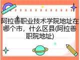 阿拉善职业技术学院地址在哪个市，什么区县(阿拉善职院地址)