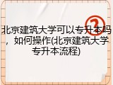 北京建筑大学可以专升本吗，如何操作(北京建筑大学专升本流程)