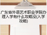 广东省外语艺术职业学院办理入学有什么攻略没(入学攻略)