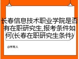 长春信息技术职业学院是否有在职研究生,报考条件如何(长春在职研究生条件)