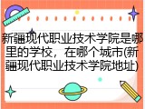 新疆现代职业技术学院是哪里的学校，在哪个城市(新疆现代职业技术学院地址)