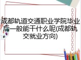 成都轨道交通职业学院毕业后一般能干什么呢(成都轨交就业方向)