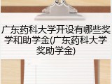 广东药科大学开设有哪些奖学和助学金(广东药科大学奖助学金)