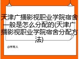 天津广播影视职业学院宿舍一般是怎么分配的(天津广播影视职业学院宿舍分配方法)