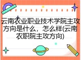 云南农业职业技术学院主攻方向是什么，怎么样(云南农职院主攻方向)