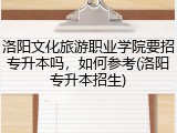 洛阳文化旅游职业学院要招专升本吗，如何参考(洛阳专升本招生)