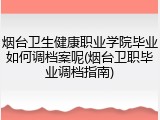 烟台卫生健康职业学院毕业如何调档案呢(烟台卫职毕业调档指南)