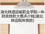 湖北铁道运输职业学院一年财政拨款大概多少钱(湖北铁运院年拨款)