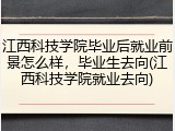 江西科技学院毕业后就业前景怎么样，毕业生去向(江西科技学院就业去向)