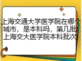 上海交通大学医学院在哪个城市，是本科吗，第几批(上海交大医学院本科批次)