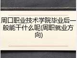 周口职业技术学院毕业后一般能干什么呢(周职就业方向)