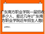 广东南方职业学院一届招收多少人，最近几年(广东南方职业学院近年招生人数)