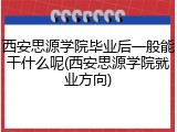 西安思源学院毕业后一般能干什么呢(西安思源学院就业方向)