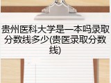 贵州医科大学是一本吗录取分数线多少(贵医录取分数线)