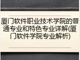厦门软件职业技术学院的普通专业和特色专业详解(厦门软件学院专业解析)