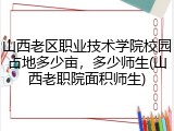 山西老区职业技术学院校园占地多少亩，多少师生(山西老职院面积师生)