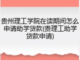 贵州理工学院在读期间怎么申请助学贷款(贵理工助学贷款申请)