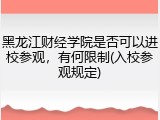 黑龙江财经学院是否可以进校参观，有何限制(入校参观规定)