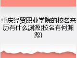 重庆经贸职业学院的校名来历有什么渊源(校名有何渊源)