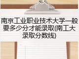 南京工业职业技术大学一般要多少分才能录取(南工大录取分数线)
