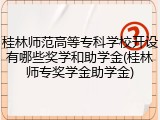 桂林师范高等专科学校开设有哪些奖学和助学金(桂林师专奖学金助学金)