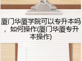 厦门华厦学院可以专升本吗，如何操作(厦门华厦专升本操作)