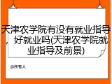 天津农学院有没有就业指导，好就业吗(天津农学院就业指导及前景)