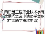 广西质量工程职业技术学院在读期间怎么申请助学贷款(广西助学贷款申请)