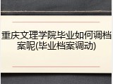 重庆文理学院毕业如何调档案呢(毕业档案调动)