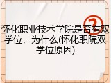 怀化职业技术学院是否有双学位，为什么(怀化职院双学位原因)