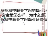 滨州科技职业学院的毕业证含金量怎么样，为什么(滨州科技职业学院毕业证价值)