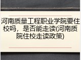 河南质量工程职业学院要住校吗，是否能走读(河南质院住校走读政策)