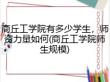 商丘工学院有多少学生，师资力量如何(商丘工学院师生规模)