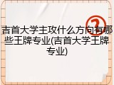 吉首大学主攻什么方向有哪些王牌专业(吉首大学王牌专业)