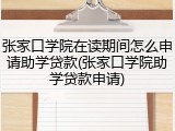 张家口学院在读期间怎么申请助学贷款(张家口学院助学贷款申请)