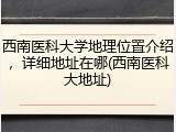 西南医科大学地理位置介绍，详细地址在哪(西南医科大地址)