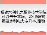 福建水利电力职业技术学院可以专升本吗，如何操作(福建水利电力专升本指南)