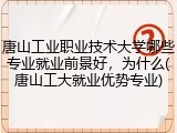 唐山工业职业技术大学哪些专业就业前景好，为什么(唐山工大就业优势专业)