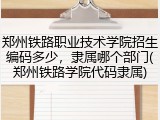 郑州铁路职业技术学院招生编码多少，隶属哪个部门(郑州铁路学院代码隶属)