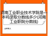 河南工业职业技术学院是一本吗录取分数线多少(河南工业职院分数线)
