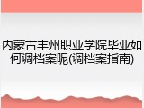 内蒙古丰州职业学院毕业如何调档案呢(调档案指南)