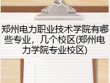 郑州电力职业技术学院有哪些专业，几个校区(郑州电力学院专业校区)