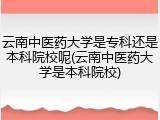 云南中医药大学是专科还是本科院校呢(云南中医药大学是本科院校)