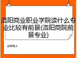 洛阳商业职业学院读什么专业比较有前景(洛阳商院前景专业)