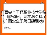 广西安全工程职业技术学院的口碑如何，现在怎么样了(广西安全职院口碑现状)
