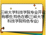 三峡大学科技学院专业开设有哪些,特色在哪(三峡大学科技学院特色专业)