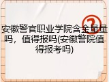 安徽警官职业学院含金量量吗，值得报吗(安徽警院值得报考吗)