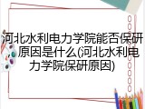 河北水利电力学院能否保研，原因是什么(河北水利电力学院保研原因)