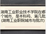 湖南工业职业技术学院在哪个城市，是本科吗，第几批(湖南工业职院城市与批次)