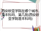 西安欧亚学院在哪个城市，是本科吗，第几批(西安欧亚学院是本科吗)
